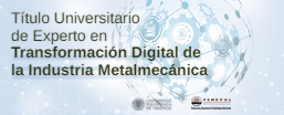 TÍTULO UNIVERSITARIO DE EXPERTO EN TRANSFORMACIÓN DIGITAL DE LA INDUSTRIA METALMECÁNICA